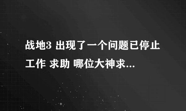 战地3 出现了一个问题已停止工作 求助 哪位大神求助啊 别说目录全英文 兼容管理员之类的 全没用 早试过