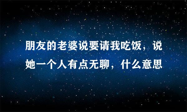 朋友的老婆说要请我吃饭，说她一个人有点无聊，什么意思