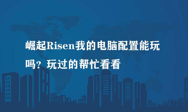 崛起Risen我的电脑配置能玩吗？玩过的帮忙看看