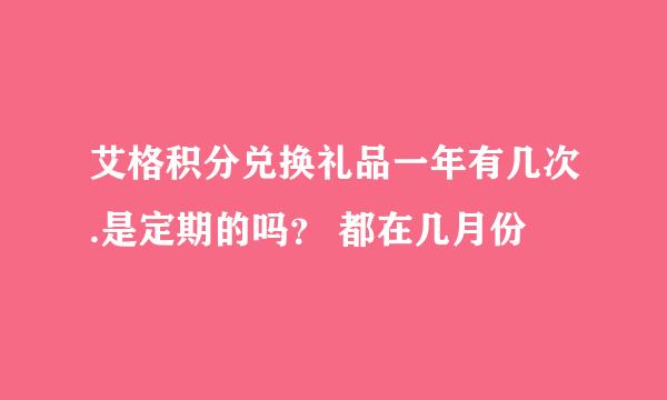 艾格积分兑换礼品一年有几次.是定期的吗？ 都在几月份