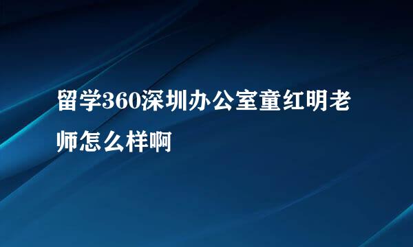 留学360深圳办公室童红明老师怎么样啊