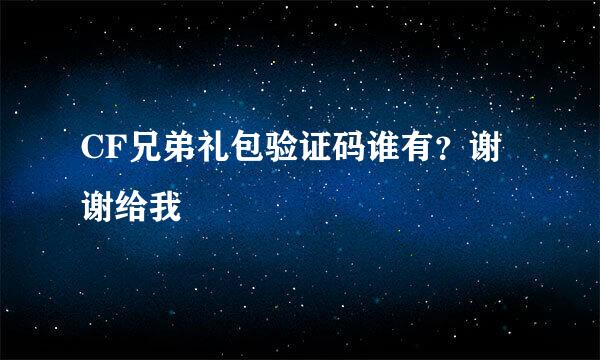 CF兄弟礼包验证码谁有？谢谢给我