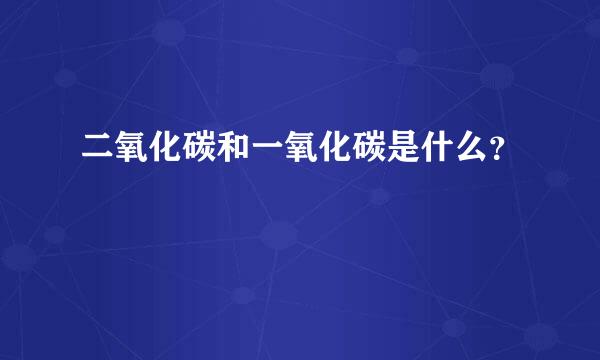 二氧化碳和一氧化碳是什么？