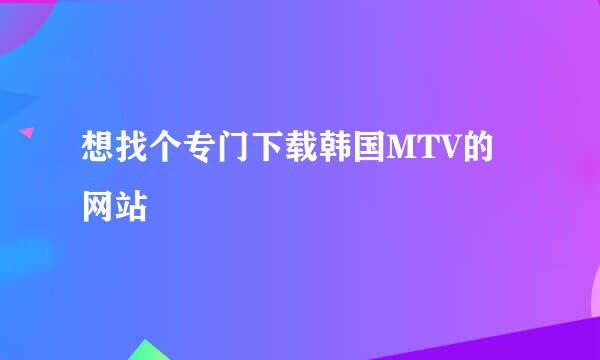 想找个专门下载韩国MTV的网站