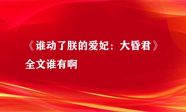 《谁动了朕的爱妃：大昏君》全文谁有啊