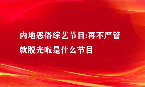 内地恶俗综艺节目:再不严管就脱光啦是什么节目