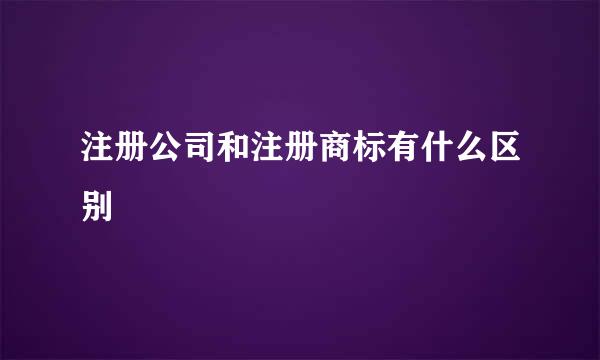 注册公司和注册商标有什么区别