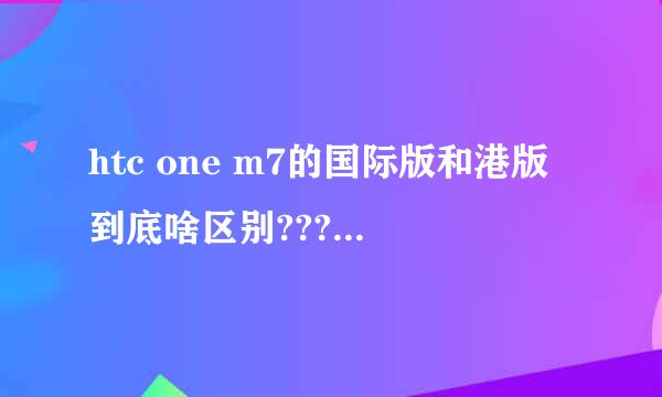 htc one m7的国际版和港版到底啥区别???具体点~~我是联通卡~~~