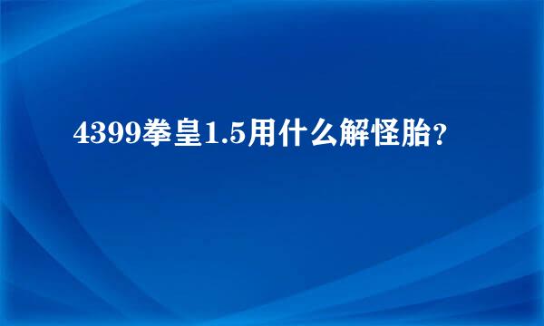 4399拳皇1.5用什么解怪胎？