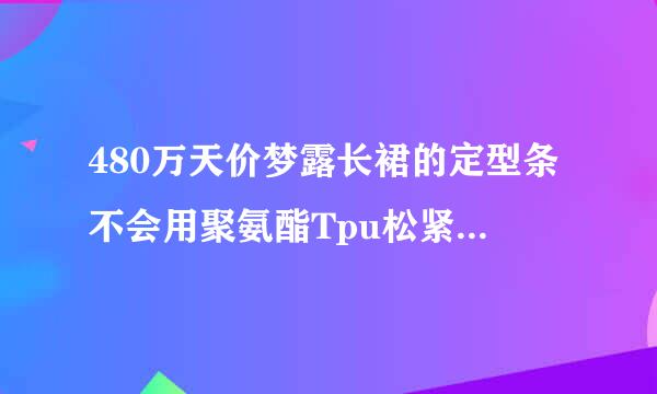 480万天价梦露长裙的定型条不会用聚氨酯Tpu松紧带做得吧