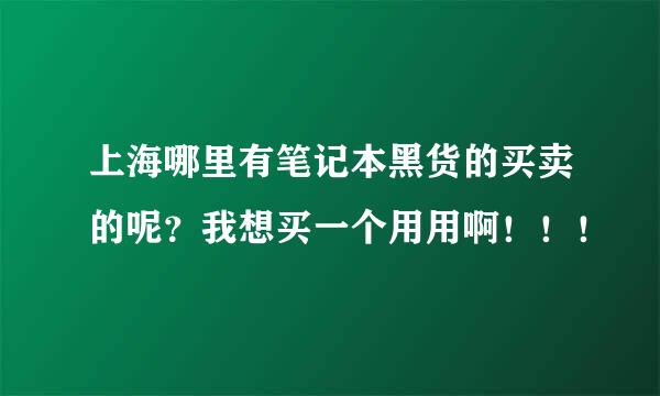 上海哪里有笔记本黑货的买卖的呢？我想买一个用用啊！！！