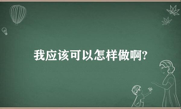 我应该可以怎样做啊?