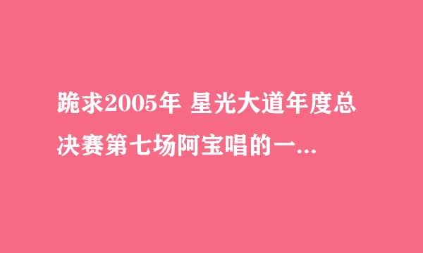 跪求2005年 星光大道年度总决赛第七场阿宝唱的一首英文歌不是sailing 不是i love you more than i can say