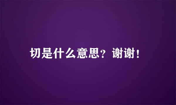 切是什么意思？谢谢！