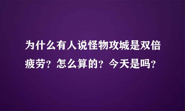 为什么有人说怪物攻城是双倍疲劳？怎么算的？今天是吗？