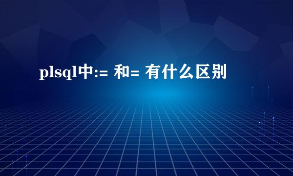 plsql中:= 和= 有什么区别