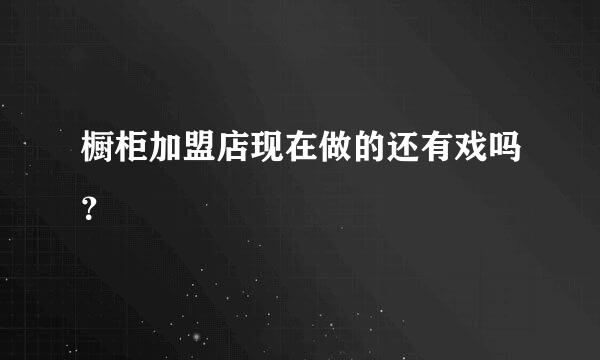 橱柜加盟店现在做的还有戏吗？