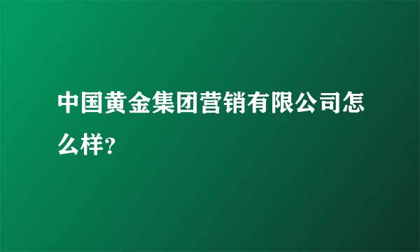 中国黄金集团营销有限公司怎么样？