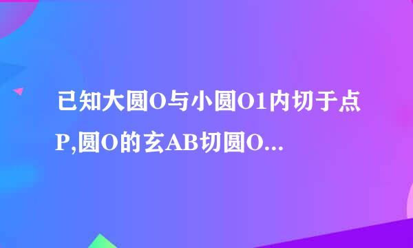 已知大圆O与小圆O1内切于点P,圆O的玄AB切圆O1于点C,延长PC交圆O于D.求证:D是弧AB的中点。