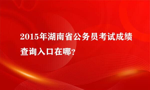 2015年湖南省公务员考试成绩查询入口在哪？