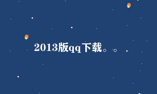 2013版qq下载。。