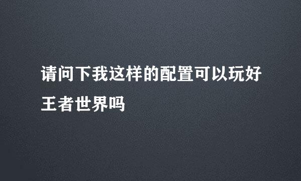 请问下我这样的配置可以玩好王者世界吗