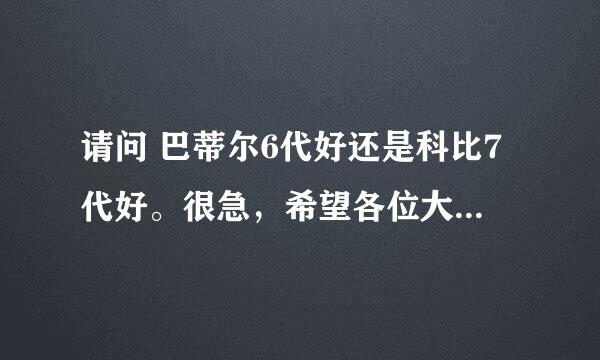 请问 巴蒂尔6代好还是科比7代好。很急，希望各位大神真诚回复，具体点！谢谢！