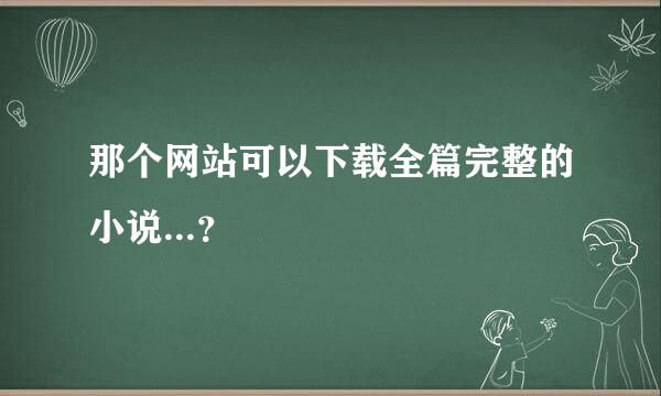 那个网站可以下载全篇完整的小说...？