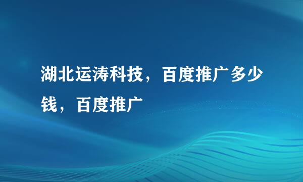 湖北运涛科技，百度推广多少钱，百度推广