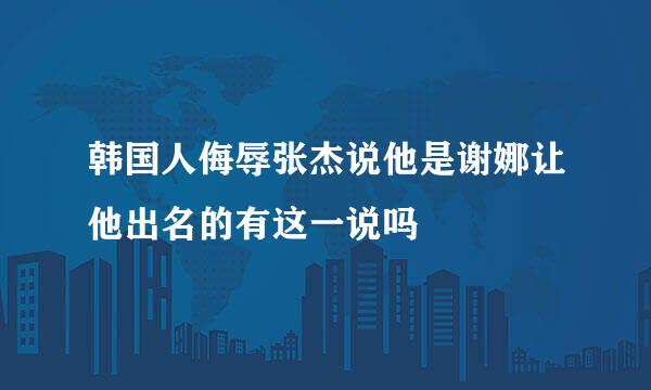 韩国人侮辱张杰说他是谢娜让他出名的有这一说吗