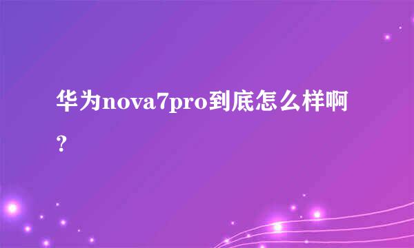 华为nova7pro到底怎么样啊？