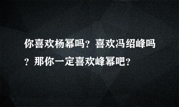 你喜欢杨幂吗？喜欢冯绍峰吗？那你一定喜欢峰幂吧？