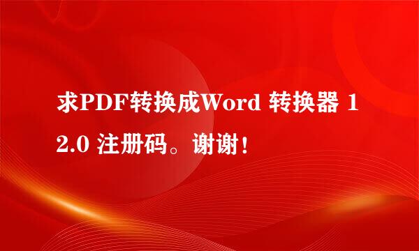 求PDF转换成Word 转换器 12.0 注册码。谢谢！