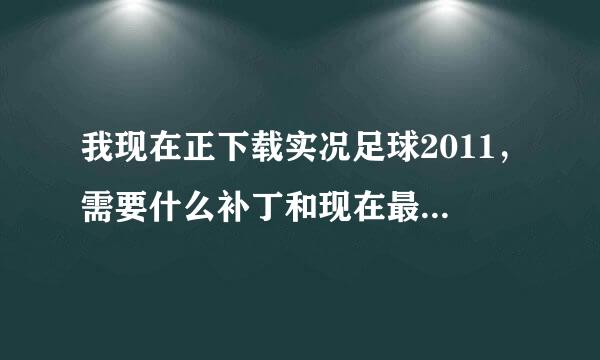 我现在正下载实况足球2011，需要什么补丁和现在最新的补丁请说一下或发一下。麻烦了。高手来。