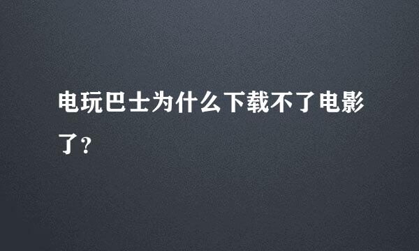 电玩巴士为什么下载不了电影了？