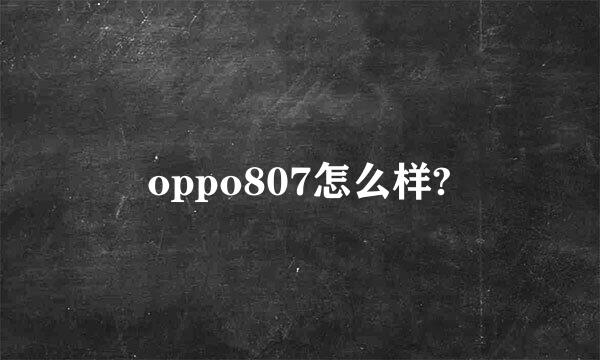 oppo807怎么样?