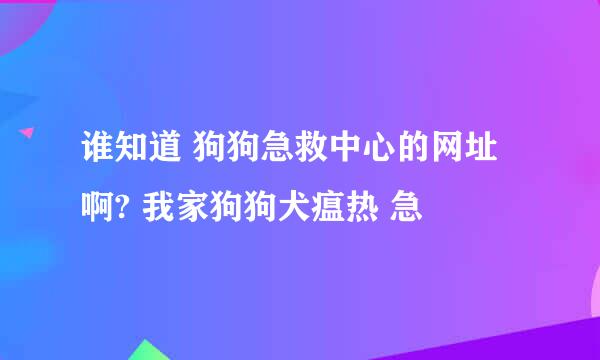 谁知道 狗狗急救中心的网址啊? 我家狗狗犬瘟热 急