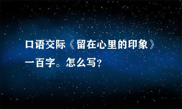 口语交际《留在心里的印象》一百字。怎么写？