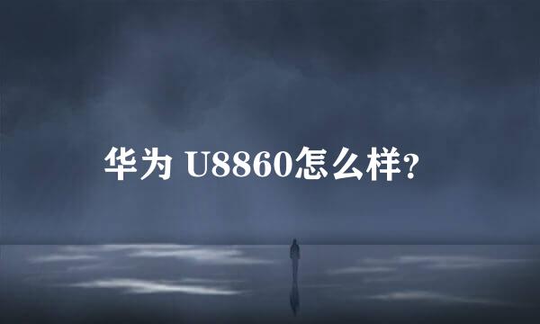 华为 U8860怎么样？