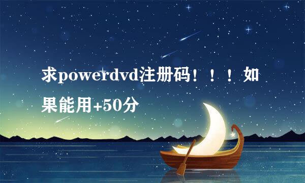 求powerdvd注册码！！！如果能用+50分