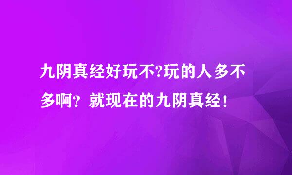 九阴真经好玩不?玩的人多不多啊？就现在的九阴真经！