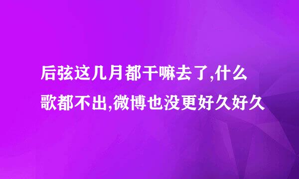 后弦这几月都干嘛去了,什么歌都不出,微博也没更好久好久