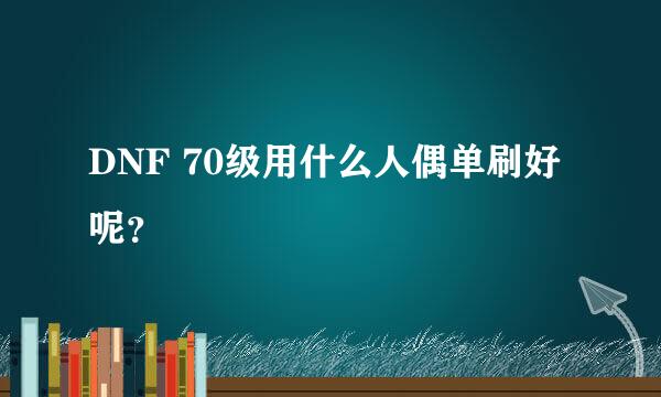 DNF 70级用什么人偶单刷好呢？