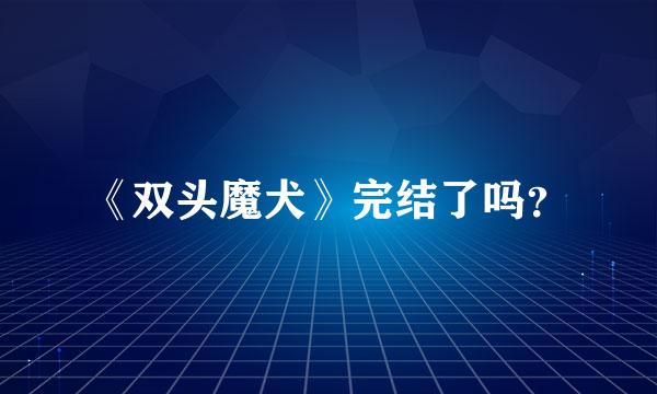 《双头魔犬》完结了吗？