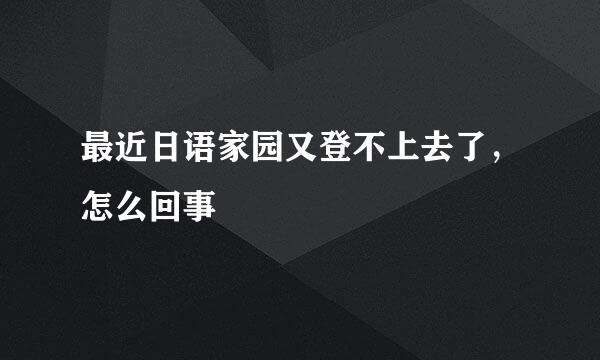 最近日语家园又登不上去了，怎么回事