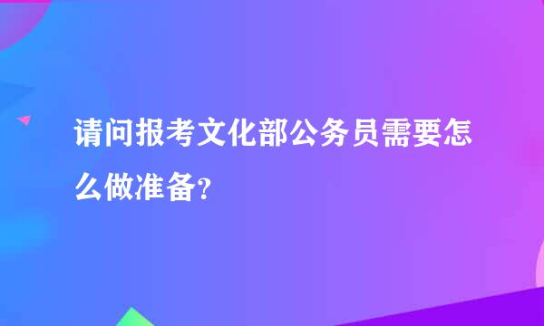 请问报考文化部公务员需要怎么做准备？