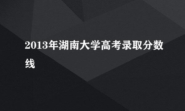 2013年湖南大学高考录取分数线