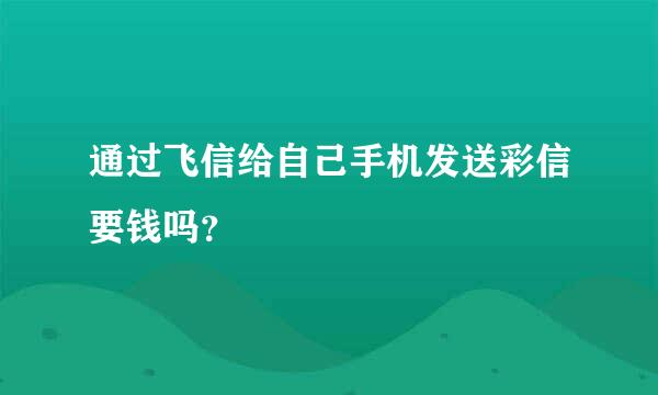 通过飞信给自己手机发送彩信要钱吗？