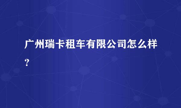 广州瑞卡租车有限公司怎么样？