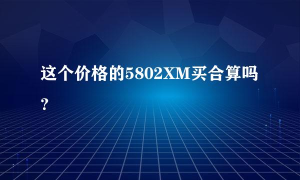 这个价格的5802XM买合算吗？